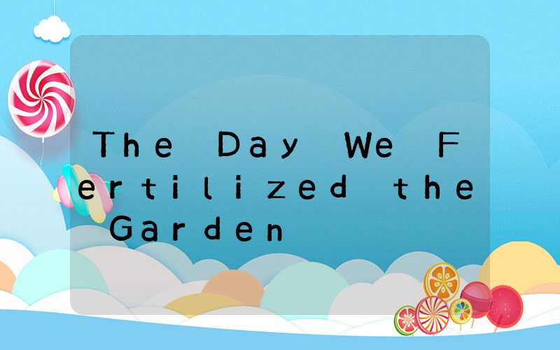 The Day We Fertilized the Garden